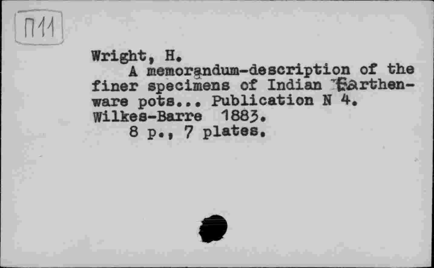 ﻿Wright, H.
A memorspidum-description of the finer specimens of Indian ’Earthenware pots... Publication N 4. Wilkes-Barre 1883.
8 p., 7 plates.